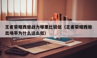 王者荣耀西施战力哪里比较低（王者荣耀西施出场率为什么这么低）