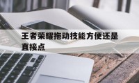 王者荣耀拖动技能方便还是直接点（王者荣耀如何拖动技能）