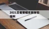 2021王者荣耀皮肤体验福利（2021王者福利皮肤都有谁）