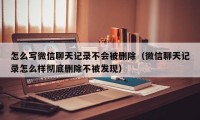 怎么写微信聊天记录不会被删除（微信聊天记录怎么样彻底删除不被发现）