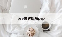 psv破解版玩psp（psv破解版玩psp游戏模式切换）