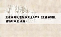 王者荣耀礼包领取大全2022（王者荣耀礼包领取大全 点卷）