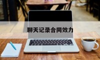 聊天记录合同效力（聊天记录可以作为合同吗）