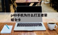 p40手机为什么打王者荣耀会卡（华为p40玩王者卡顿）