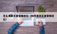 怎么更换王者荣耀定位（如何更改王者荣耀定位）