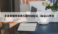 王者荣耀李白真人版对战赵云（赵云vs李白）