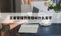 王者荣耀传奇版叫什么名字（王者荣耀传奇版本）