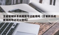 王者荣耀转系统原账号还能用吗（王者转系统原来的号还可以登吗）