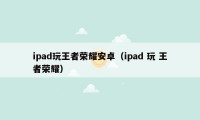 ipad玩王者荣耀安卓（ipad 玩 王者荣耀）