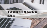 王者荣耀五千金币可以买什么英雄（王者荣耀买英雄差几百金币）