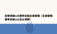 在哪领取s26赛季皮肤王者荣耀（王者荣耀赛季皮肤s22怎么领取）