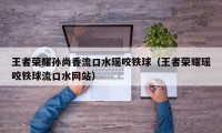 王者荣耀孙尚香流口水瑶咬铁球（王者荣耀瑶咬铁球流口水网站）