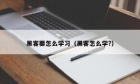 黑客要怎么学习（黑客怎么学?）