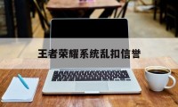 王者荣耀系统乱扣信誉（王者恶意行为扣信誉分）