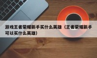 游戏王者荣耀新手买什么英雄（王者荣耀新手可以买什么英雄）