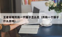 王者荣耀开局一只猴子怎么出（开局一个猴子什么游戏）