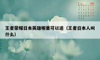 王者荣耀日本英雄哪里可以送（王者日本人叫什么）