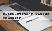 警方恢复微信聊天记录得几天（警方恢复微信聊天记录需要多久）