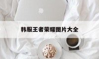 韩服王者荣耀图片大全（王者荣耀韩信国服图片高清）