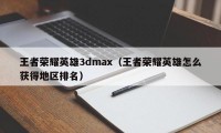 王者荣耀英雄3dmax（王者荣耀英雄怎么获得地区排名）