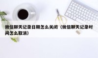 微信聊天记录日期怎么关闭（微信聊天记录时间怎么取消）