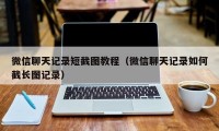 微信聊天记录短截图教程（微信聊天记录如何截长图记录）