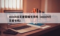 mini6玩王者荣耀卡手吗（mini5打王者卡吗）