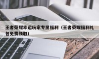 王者荣耀幸运玩家专属福利（王者荣耀福利礼包免费领取）