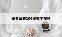 王者荣耀104键教学视频（王者荣耀按键123）