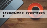 王者荣耀虎牙心态韩信（虎牙直播王者荣耀韩信）