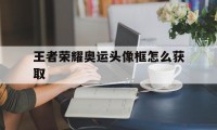 王者荣耀奥运头像框怎么获取（王者的头像框怎么获得）