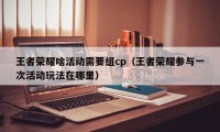 王者荣耀啥活动需要组cp（王者荣耀参与一次活动玩法在哪里）