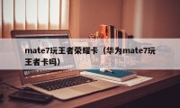 mate7玩王者荣耀卡（华为mate7玩王者卡吗）