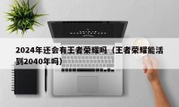 2024年还会有王者荣耀吗（王者荣耀能活到2040年吗）