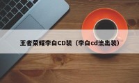 王者荣耀李白CD装（李白cd流出装）