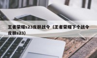 王者荣耀s23皮肤战令（王者荣耀下个战令皮肤s23）