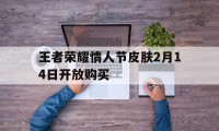 王者荣耀情人节皮肤2月14日开放购买（王者荣耀今天情人节皮肤）