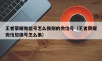 王者荣耀微信号怎么换别的微信号（王者荣耀微信想换号怎么换）