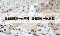 王者荣耀做什么系列（王者荣耀 什么类型）