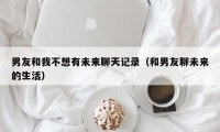 男友和我不想有未来聊天记录（和男友聊未来的生活）