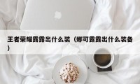 王者荣耀露露出什么装（娜可露露出什么装备）