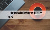 王者荣耀李白为什么打不出操作（王者荣耀李白为什么打不出伤害）