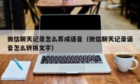 微信聊天记录怎么弄成语音（微信聊天记录语音怎么转换文字）