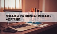 荣耀王者50星高清图片s23（荣耀王者50星高清图片）