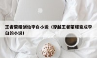 王者荣耀剑仙李白小说（穿越王者荣耀变成李白的小说）