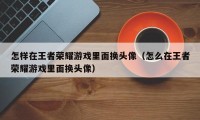 怎样在王者荣耀游戏里面换头像（怎么在王者荣耀游戏里面换头像）