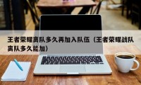 王者荣耀离队多久再加入队伍（王者荣耀战队离队多久能加）