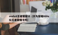 mate8王者荣耀卡（华为荣耀8lite玩王者荣耀卡吗）