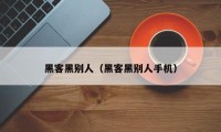 黑客黑别人（黑客黑别人手机）