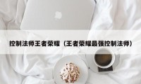 控制法师王者荣耀（王者荣耀最强控制法师）